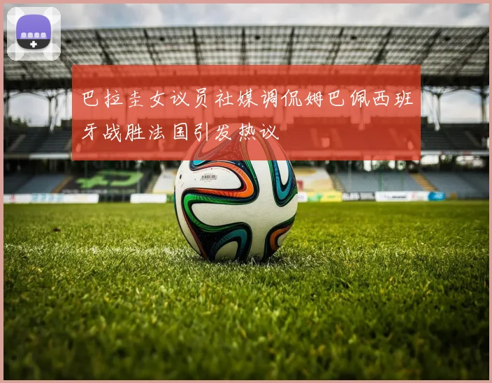 巴拉圭女议员社媒调侃姆巴佩西班牙战胜法国引发热议