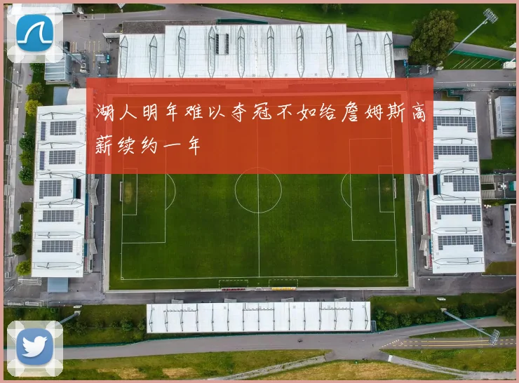 湖人明年难以夺冠不如给詹姆斯高薪续约一年