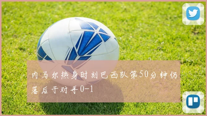 内马尔热身时刻巴西队第50分钟仍落后于对手0-1