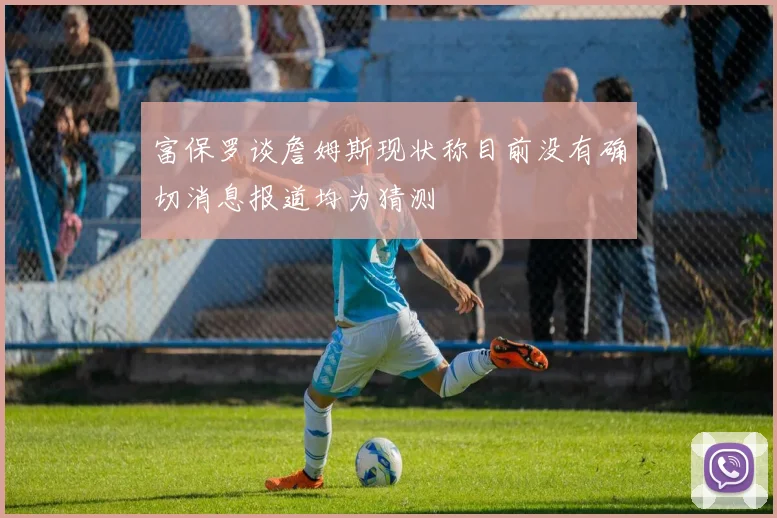 富保罗谈詹姆斯现状称目前没有确切消息报道均为猜测