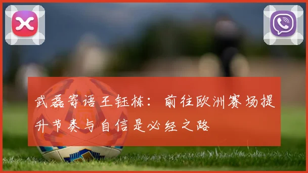 武磊寄语王钰栋：前往欧洲赛场提升节奏与自信是必经之路