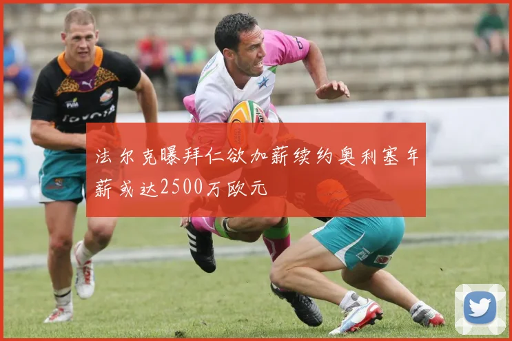 法尔克曝拜仁欲加薪续约奥利塞年薪或达2500万欧元