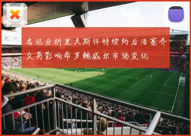 名记分析里夫斯怀特续约后活塞乔交易影响希罗鲍威尔市场变化