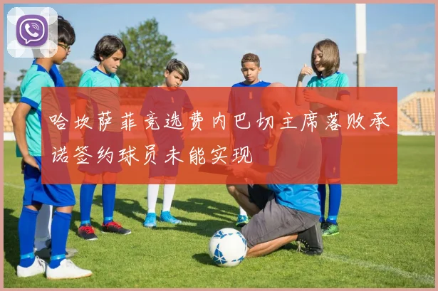 哈坎萨菲竞选费内巴切主席落败承诺签约球员未能实现