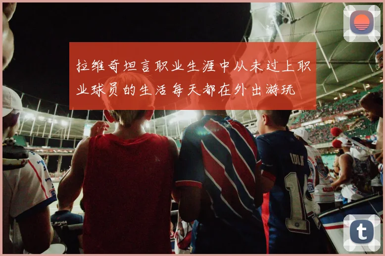 拉维奇坦言职业生涯中从未过上职业球员的生活每天都在外出游玩
