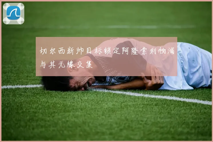 切尔西新帅目标锁定阿隆索利物浦与其无缘交集