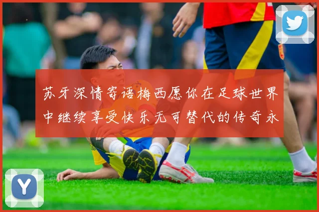 苏牙深情寄语梅西愿你在足球世界中继续享受快乐无可替代的传奇永存