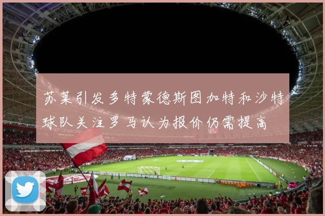 苏莱引发多特蒙德斯图加特和沙特球队关注罗马认为报价仍需提高