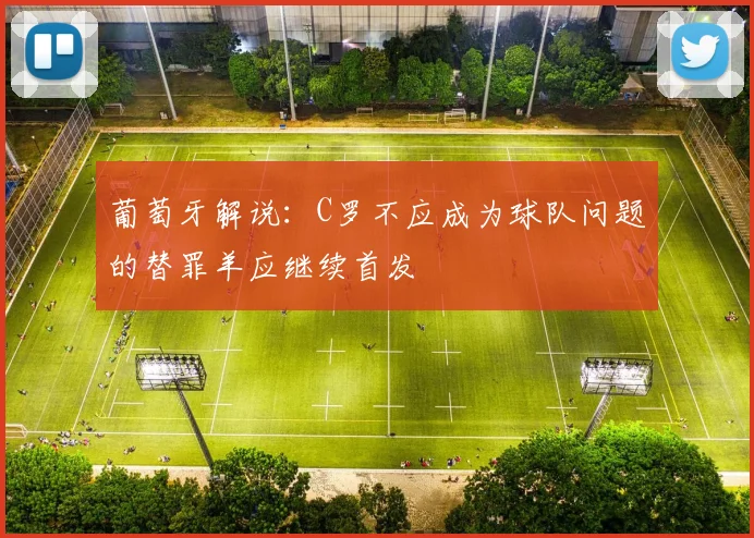 葡萄牙解说：C罗不应成为球队问题的替罪羊应继续首发