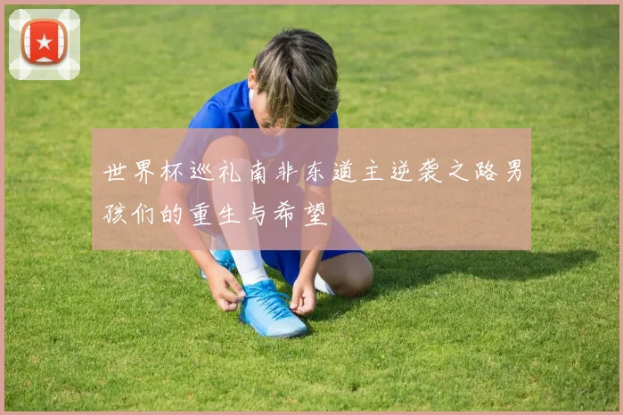 世界杯巡礼南非东道主逆袭之路男孩们的重生与希望