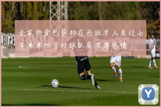 全家热爱巴萨却在西班牙人度过七年库库坦言对球队有深厚感情