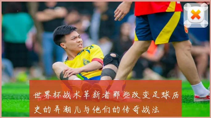 世界杯战术革新者那些改变足球历史的弄潮儿与他们的传奇战法