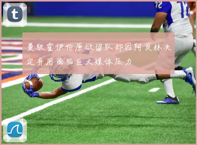 曼联霍伊伦原欲留队却因阿莫林决定弃用面临巨大媒体压力