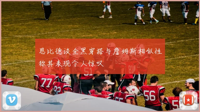 恩比德谈全黑穿搭与詹姆斯相似性称其表现令人惊叹